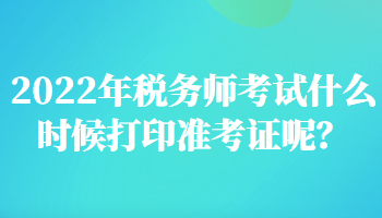 2022年稅務(wù)師考試什么時(shí)候打印準(zhǔn)考證呢？