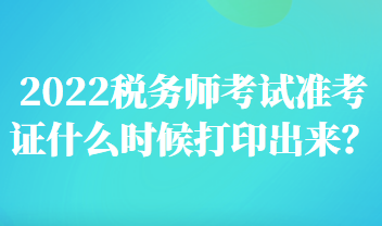 2022稅務(wù)師考試準(zhǔn)考證什么時候打印出來？