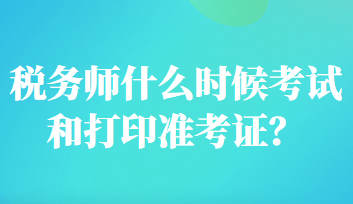 稅務(wù)師什么時(shí)候考試和打印準(zhǔn)考證？