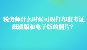 稅務(wù)師什么時(shí)候可以打印準(zhǔn)考證紙質(zhì)版和電子版的照片？