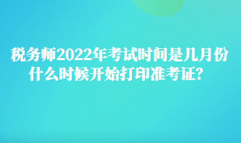 稅務(wù)師2022年考試時(shí)間是幾月份 什么時(shí)候開始打印準(zhǔn)考證？