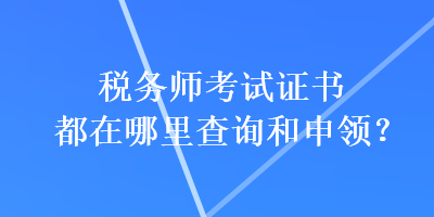 稅務(wù)師考試證書(shū)都在哪里查詢(xún)和申領(lǐng)？