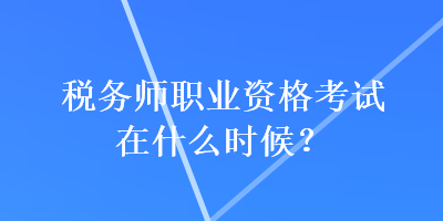 稅務(wù)師職業(yè)資格考試在什么時(shí)候？