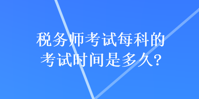 稅務(wù)師考試每科的考試時間是多久？