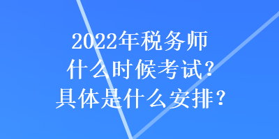 2022年稅務(wù)師什么時候考試？具體是什么安排？