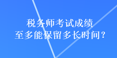 稅務(wù)師考試成績至多能保留多長時間？