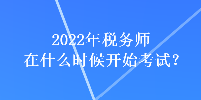 2022年稅務(wù)師在什么時候開始考試？