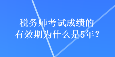 稅務(wù)師考試成績的有效期為什么是5年？