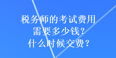 稅務(wù)師的考試費用需要多少錢？什么時候交費？