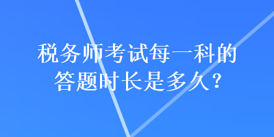 稅務(wù)師考試每一科的答題時(shí)長是多久？