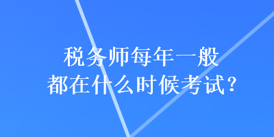 稅務(wù)師每年一般都在什么時(shí)候考試？