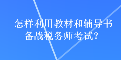 怎樣利用教材和輔導(dǎo)書(shū)備戰(zhàn)稅務(wù)師考試？