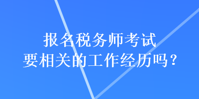 報(bào)名稅務(wù)師考試要相關(guān)的工作經(jīng)歷嗎？