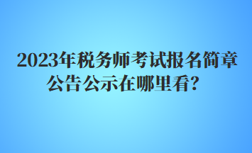 2023年稅務(wù)師考試報(bào)名簡章公告公示在哪里看？