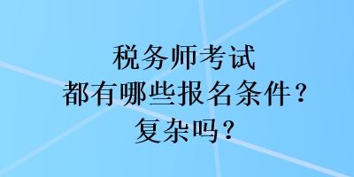 稅務(wù)師考試都有哪些報(bào)名條件？復(fù)雜嗎？