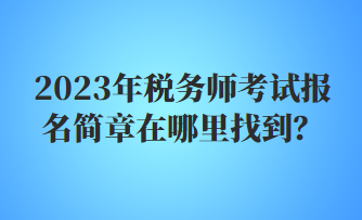 2023年稅務(wù)師考試報(bào)名簡(jiǎn)章在哪里找到？