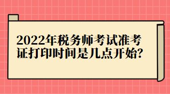 2022年稅務(wù)師考試準考證打印時間是幾點開始？