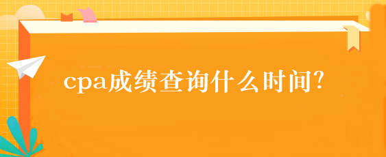 cpa成績查詢什么時間？