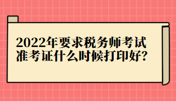 2022年要求稅務(wù)師考試準(zhǔn)考證什么時(shí)候打印好？