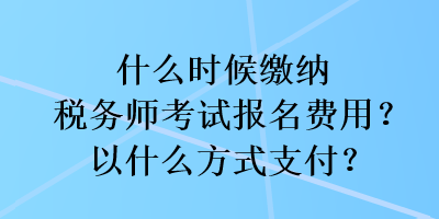 什么時(shí)候繳納稅務(wù)師考試報(bào)名費(fèi)用？以什么方式支付？