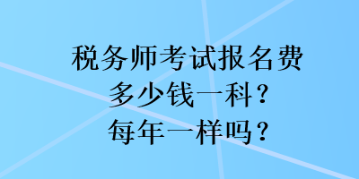 稅務(wù)師考試報名費多少錢一科？每年一樣嗎？