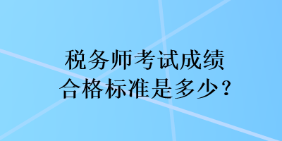 稅務(wù)師考試成績合格標(biāo)準(zhǔn)是多少？