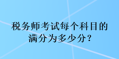 稅務(wù)師考試每個(gè)科目的滿分為多少分？