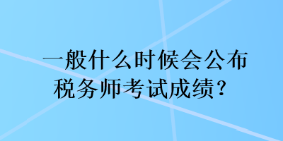 一般什么時(shí)候會(huì)公布稅務(wù)師考試成績？