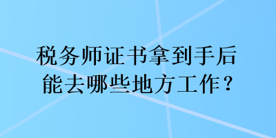 稅務(wù)師證書拿到手后能去哪些地方工作？