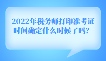 2022年稅務(wù)師打印準考證時間確定什么時候了嗎？