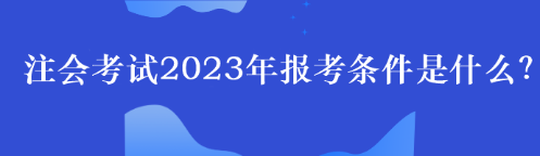 注會考試2023年報考條件是什么？