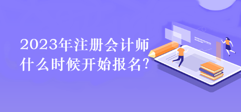 2023年注冊(cè)會(huì)計(jì)師什么時(shí)候開始報(bào)名？