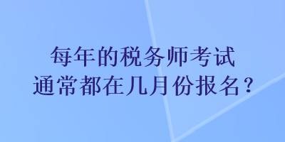 每年的稅務(wù)師考試通常都在幾月份報(bào)名？