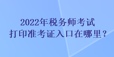 2022年稅務師考試打印準考證入口在哪里？