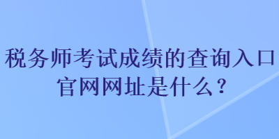 稅務(wù)師考試成績的查詢?nèi)肟诠倬W(wǎng)網(wǎng)址是什么？