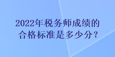 2022年稅務(wù)師成績(jī)的合格標(biāo)準(zhǔn)是多少分？