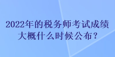 2022年的稅務師考試成績大概什么時候公布？