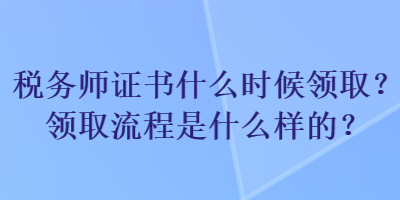 稅務(wù)師證書什么時(shí)候領(lǐng)??？領(lǐng)取流程是什么樣的？