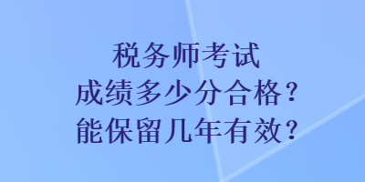 稅務(wù)師考試成績多少分合格？能保留幾年有效？