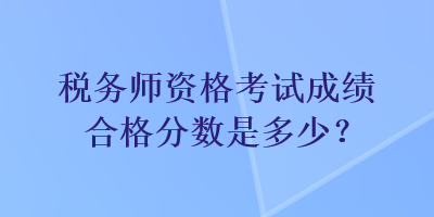 稅務(wù)師資格考試成績合格分?jǐn)?shù)是多少？