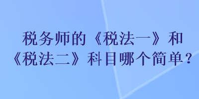 稅務(wù)師的《稅法一》和《稅法二》科目哪個(gè)簡單？