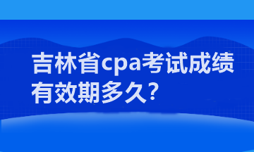 吉林省cpa考試成績(jī)有效期多久？