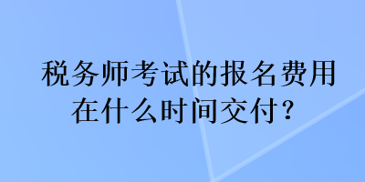 稅務師考試的報名費用在什么時間交付？