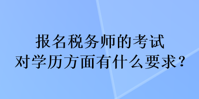 報名稅務(wù)師的考試對學(xué)歷方面有什么要求？