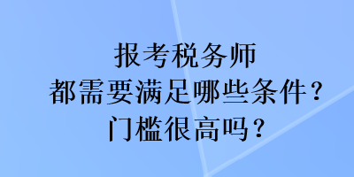 報考稅務(wù)師都需要滿足哪些條件？門檻很高嗎？