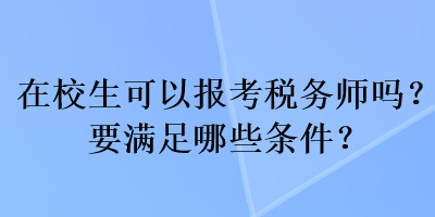 在校生可以報考稅務(wù)師嗎？要滿足哪些條件？