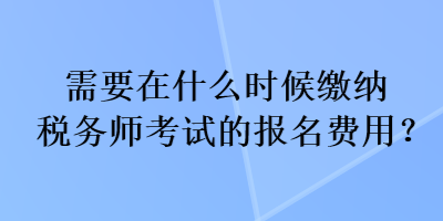 需要在什么時(shí)候繳納稅務(wù)師考試的報(bào)名費(fèi)用？