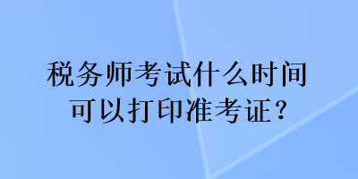 稅務(wù)師考試什么時間可以打印準(zhǔn)考證？