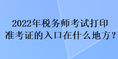 2022年稅務(wù)師考試打印準考證的入口在什么地方？