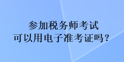 參加稅務(wù)師考試可以用電子準(zhǔn)考證嗎？